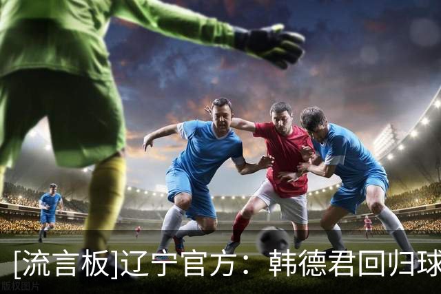 [流言板]辽宁官方：韩德君回归球队，将担任俱乐部副总经理兼领队